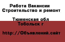 Работа Вакансии - Строительство и ремонт. Тюменская обл.,Тобольск г.